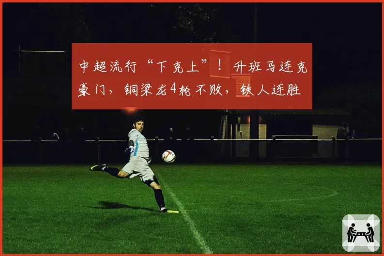 中超流行“下克上”！升班马连克豪门，铜梁龙4轮不败，铁人连胜