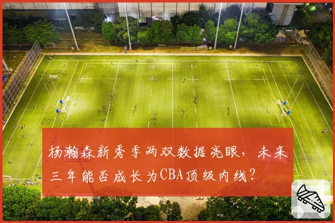 杨瀚森新秀季两双数据亮眼，未来三年能否成长为CBA顶级内线？