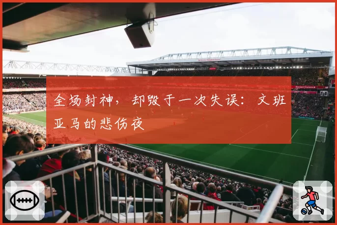 全场封神，却毁于一次失误：文班亚马的悲伤夜