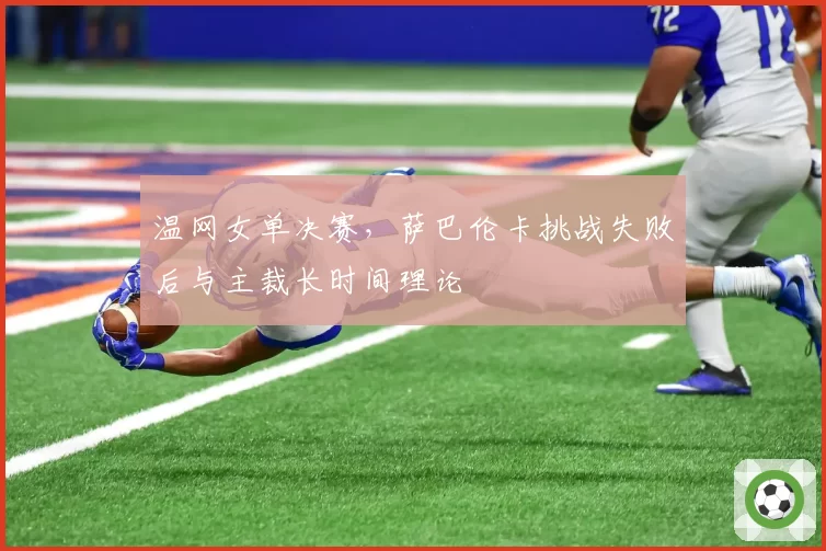 温网女单决赛,萨巴伦卡挑战失败后与主裁长时间理论