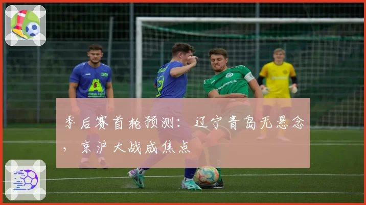 季后赛首轮预测:辽宁青岛无悬念,京沪大战成焦点