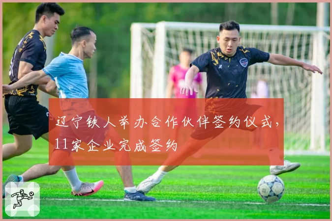 辽宁铁人举办合作伙伴签约仪式,11家企业完成签约