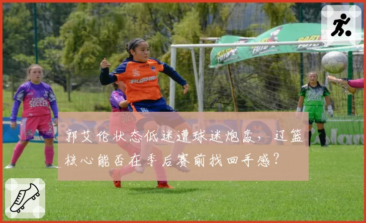 郭艾伦状态低迷遭球迷炮轰，辽篮核心能否在季后赛前找回手感？